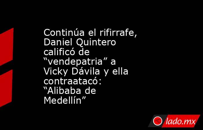 Continúa el rifirrafe, Daniel Quintero calificó de “vendepatria” a Vicky Dávila y ella contraatacó: “Alibaba de Medellín”. Noticias en tiempo real