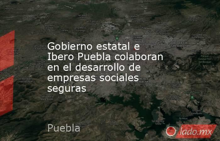 Gobierno estatal e Ibero Puebla colaboran en el desarrollo de empresas sociales seguras. Noticias en tiempo real