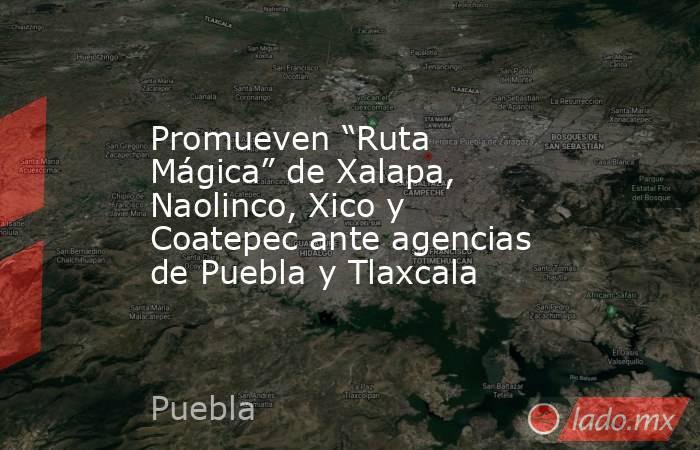 Promueven “Ruta Mágica” de Xalapa, Naolinco, Xico y Coatepec ante agencias de Puebla y Tlaxcala. Noticias en tiempo real