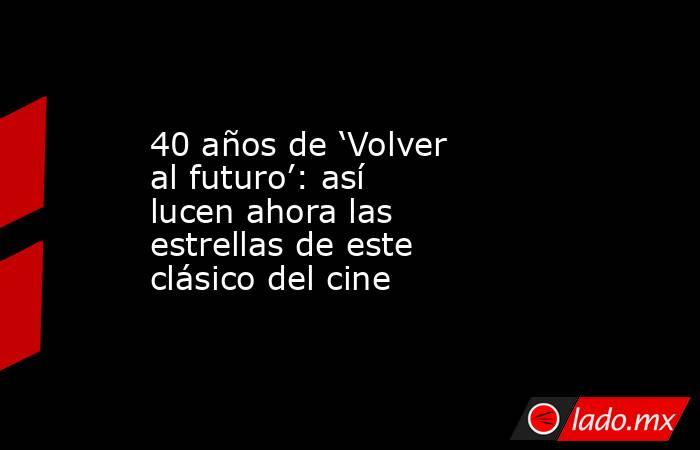 40 años de ‘Volver al futuro’: así lucen ahora las estrellas de este clásico del cine. Noticias en tiempo real