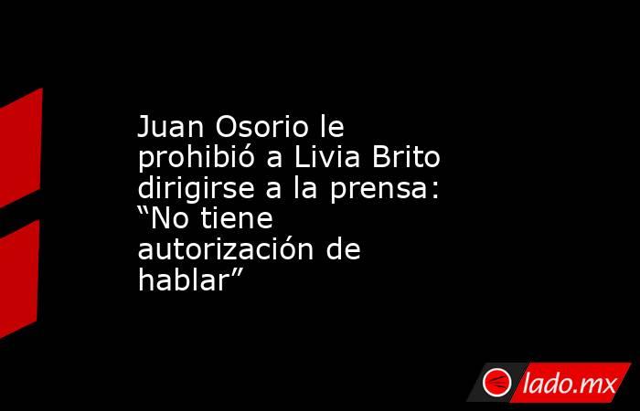 Juan Osorio le prohibió a Livia Brito dirigirse a la prensa: “No tiene autorización de hablar”. Noticias en tiempo real