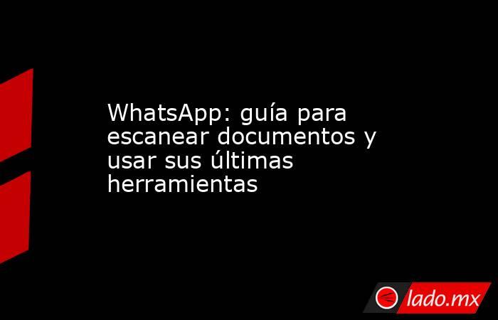 WhatsApp: guía para escanear documentos y usar sus últimas herramientas. Noticias en tiempo real
