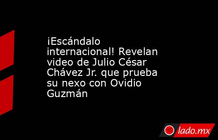 ¡Escándalo internacional! Revelan video de Julio César Chávez Jr. que prueba su nexo con Ovidio Guzmán . Noticias en tiempo real
