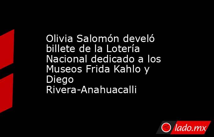 Olivia Salomón develó billete de la Lotería Nacional dedicado a los Museos Frida Kahlo y Diego Rivera-Anahuacalli. Noticias en tiempo real