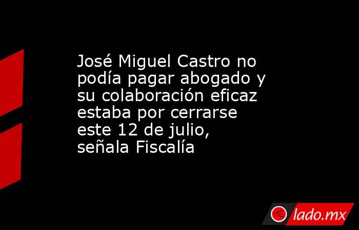 José Miguel Castro no podía pagar abogado y su colaboración eficaz estaba por cerrarse este 12 de julio, señala Fiscalía. Noticias en tiempo real
