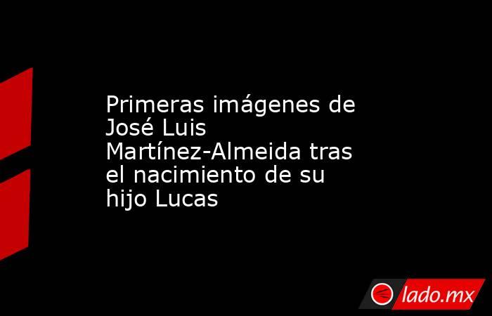 Primeras imágenes de José Luis Martínez-Almeida tras el nacimiento de su hijo Lucas. Noticias en tiempo real