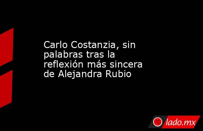 Carlo Costanzia, sin palabras tras la reflexión más sincera de Alejandra Rubio. Noticias en tiempo real