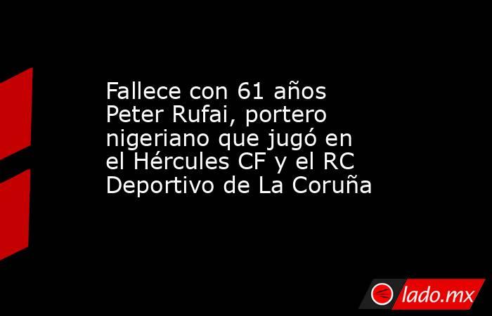 Fallece con 61 años Peter Rufai, portero nigeriano que jugó en el Hércules CF y el RC Deportivo de La Coruña. Noticias en tiempo real