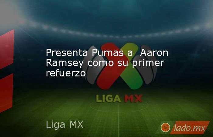 Presenta Pumas a  Aaron Ramsey como su primer refuerzo. Noticias en tiempo real