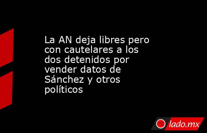 La AN deja libres pero con cautelares a los dos detenidos por vender datos de Sánchez y otros políticos. Noticias en tiempo real
