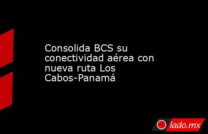 Consolida BCS su conectividad aérea con nueva ruta Los Cabos-Panamá. Noticias en tiempo real