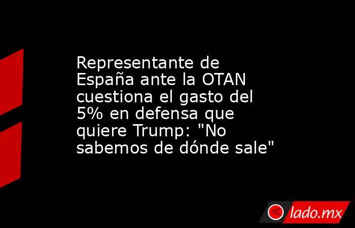 Representante de España ante la OTAN cuestiona el gasto del 5% en defensa que quiere Trump: 