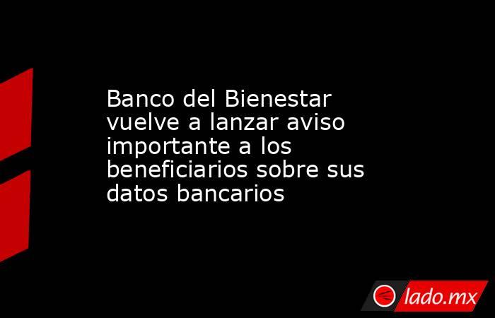 Banco del Bienestar vuelve a lanzar aviso importante a los beneficiarios sobre sus datos bancarios. Noticias en tiempo real