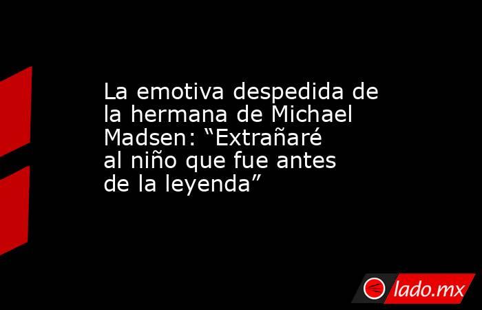 La emotiva despedida de la hermana de Michael Madsen: “Extrañaré al niño que fue antes de la leyenda”. Noticias en tiempo real