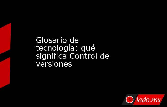 Glosario de tecnología: qué significa Control de versiones. Noticias en tiempo real