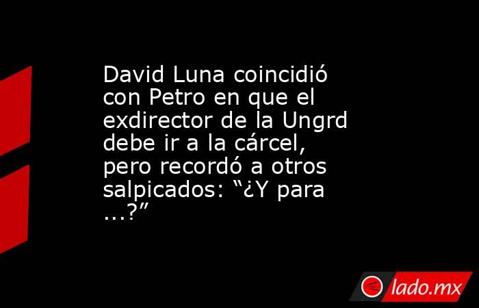 David Luna coincidió con Petro en que el exdirector de la Ungrd debe ir a la cárcel, pero recordó a otros salpicados: “¿Y para ...?”. Noticias en tiempo real