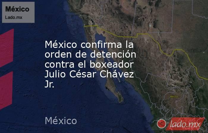 México confirma la orden de detención contra el boxeador Julio César Chávez Jr.. Noticias en tiempo real