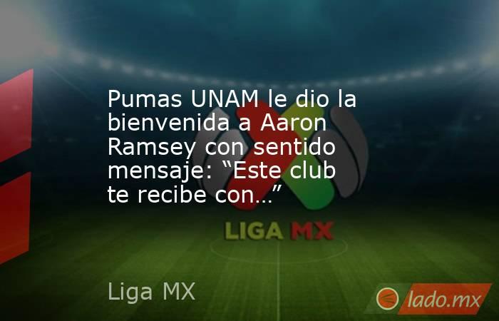 Pumas UNAM le dio la bienvenida a Aaron Ramsey con sentido mensaje: “Este club te recibe con…”. Noticias en tiempo real