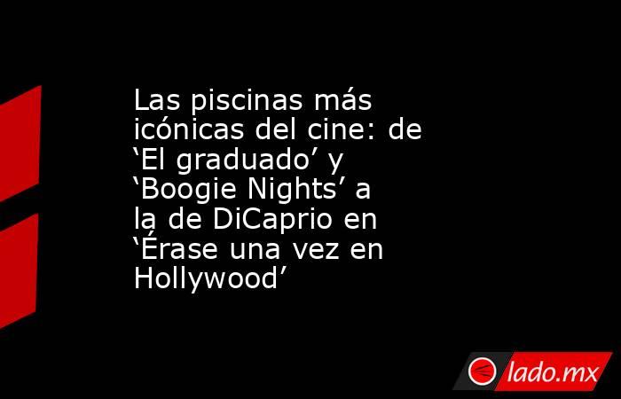 Las piscinas más icónicas del cine: de ‘El graduado’ y ‘Boogie Nights’ a la de DiCaprio en ‘Érase una vez en Hollywood’. Noticias en tiempo real