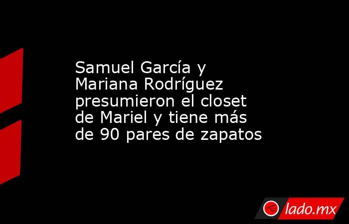 Samuel García y Mariana Rodríguez presumieron el closet de Mariel y tiene más de 90 pares de zapatos . Noticias en tiempo real