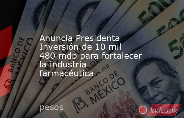 Anuncia Presidenta Inversión de 10 mil 480 mdp para fortalecer la industria farmacéutica. Noticias en tiempo real