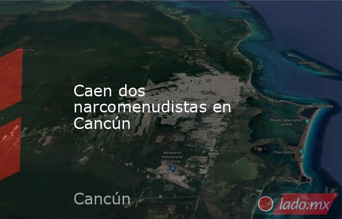 Caen dos narcomenudistas en Cancún. Noticias en tiempo real