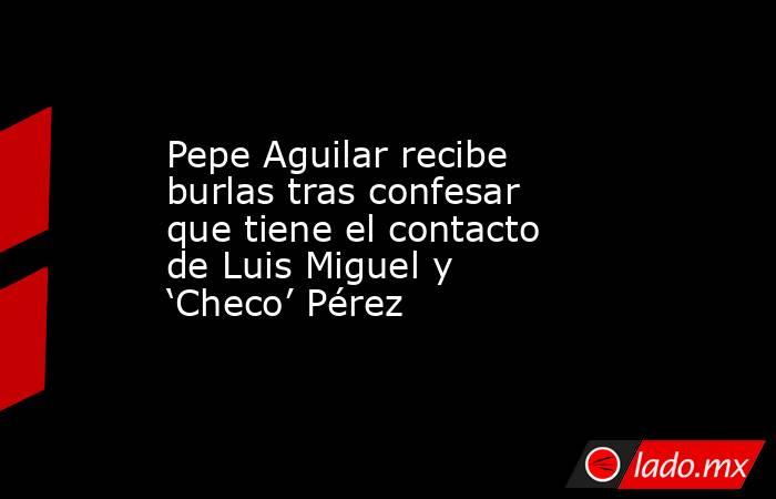 Pepe Aguilar recibe burlas tras confesar que tiene el contacto de Luis Miguel y ‘Checo’ Pérez. Noticias en tiempo real