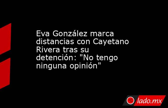 Eva González marca distancias con Cayetano Rivera tras su detención: 