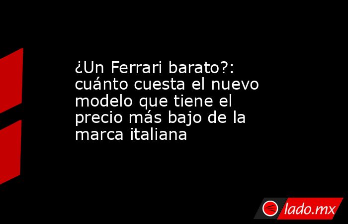 ¿Un Ferrari barato?: cuánto cuesta el nuevo modelo que tiene el precio más bajo de la marca italiana. Noticias en tiempo real