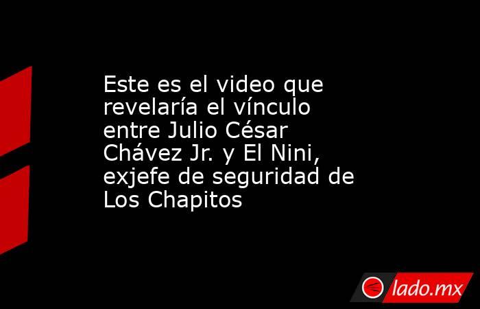 Este es el video que revelaría el vínculo entre Julio César Chávez Jr. y El Nini, exjefe de seguridad de Los Chapitos. Noticias en tiempo real