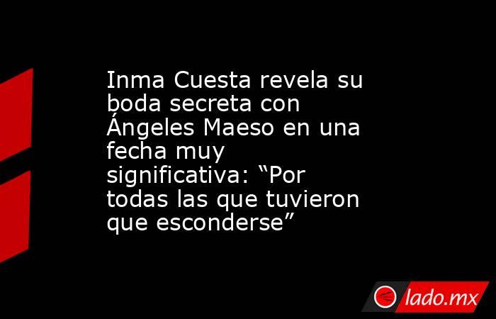 Inma Cuesta revela su boda secreta con Ángeles Maeso en una fecha muy significativa: “Por todas las que tuvieron que esconderse” . Noticias en tiempo real