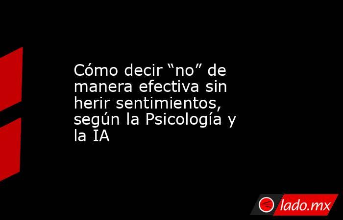 Cómo decir “no” de manera efectiva sin herir sentimientos, según la Psicología y la IA. Noticias en tiempo real