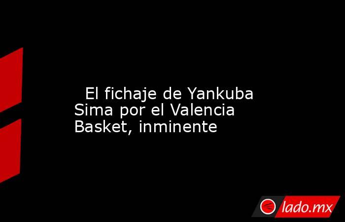                                                                                                                           El fichaje de Yankuba Sima por el Valencia Basket, inminente                                                                         . Noticias en tiempo real
