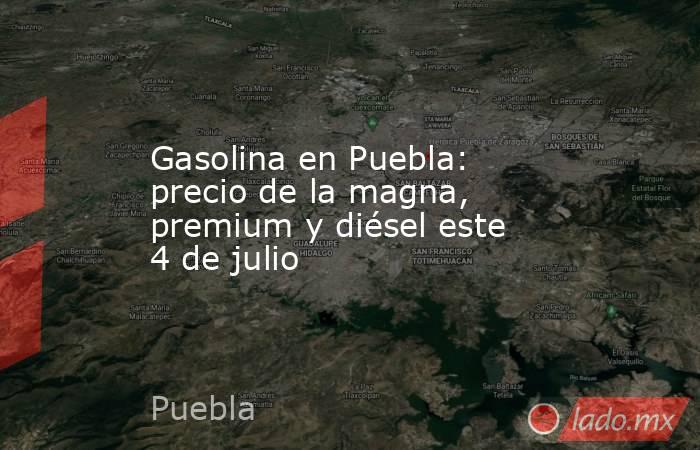 Gasolina en Puebla: precio de la magna, premium y diésel este 4 de julio. Noticias en tiempo real