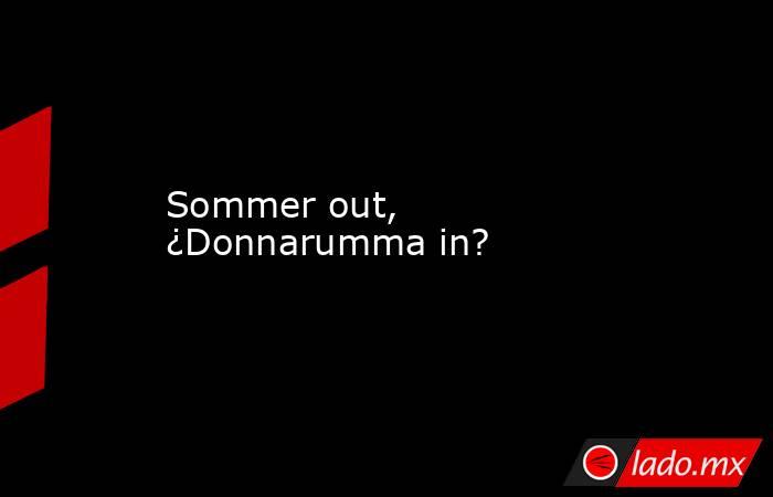                                                                                                 Sommer out, ¿Donnarumma in?                                                                                            . Noticias en tiempo real