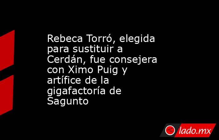 Rebeca Torró, elegida para sustituir a Cerdán, fue consejera con Ximo Puig y artífice de la gigafactoría de Sagunto. Noticias en tiempo real