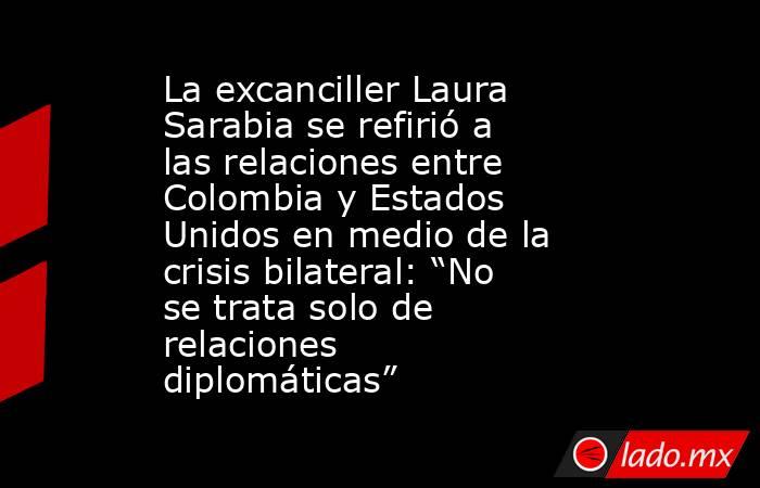La excanciller Laura Sarabia se refirió a las relaciones entre Colombia y Estados Unidos en medio de la crisis bilateral: “No se trata solo de relaciones diplomáticas” . Noticias en tiempo real