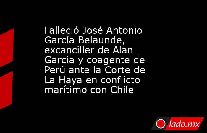 Falleció José Antonio García Belaunde, excanciller de Alan García y coagente de Perú ante la Corte de La Haya en conflicto marítimo con Chile. Noticias en tiempo real