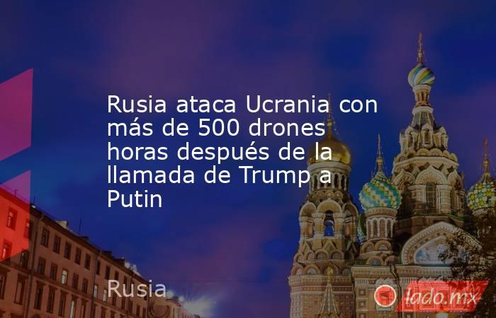 Rusia ataca Ucrania con más de 500 drones horas después de la llamada de Trump a Putin. Noticias en tiempo real