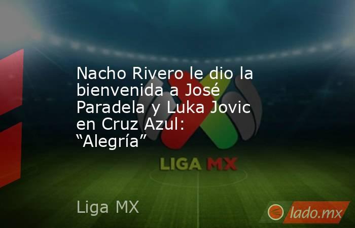 Nacho Rivero le dio la bienvenida a José Paradela y Luka Jovic en Cruz Azul: “Alegría”. Noticias en tiempo real