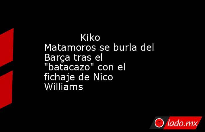                                                                                    Kiko Matamoros se burla del Barça tras el 