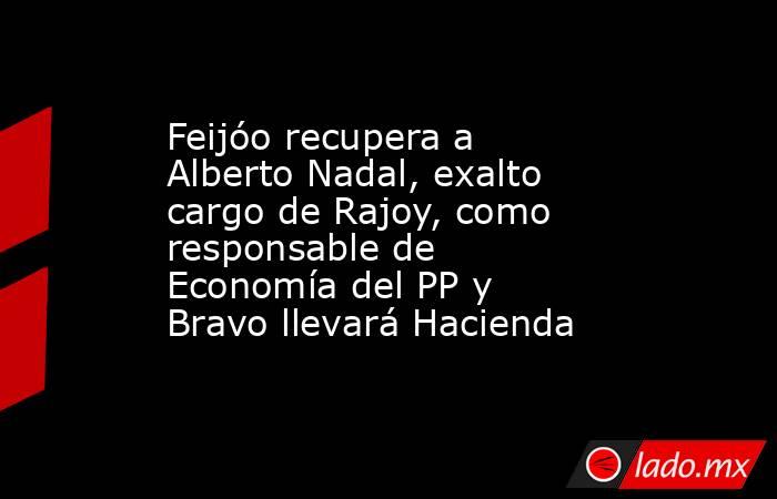 Feijóo recupera a Alberto Nadal, exalto cargo de Rajoy, como responsable de Economía del PP y Bravo llevará Hacienda. Noticias en tiempo real