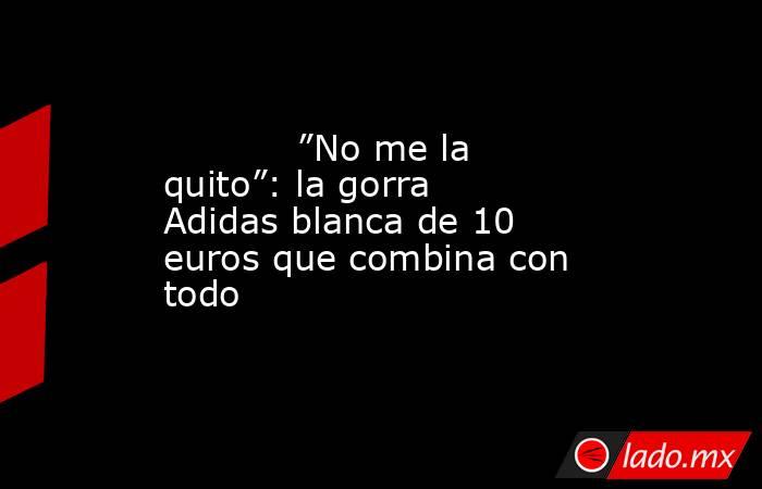                                                            ”No me la quito”: la gorra Adidas blanca de 10 euros que combina con todo                                                       . Noticias en tiempo real