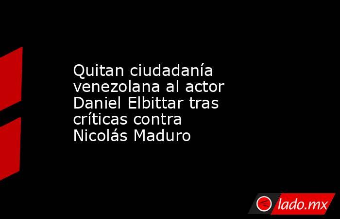 Quitan ciudadanía venezolana al actor Daniel Elbittar tras críticas contra Nicolás Maduro. Noticias en tiempo real