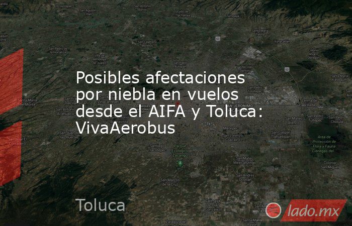 Posibles afectaciones por niebla en vuelos desde el AIFA y Toluca: VivaAerobus. Noticias en tiempo real