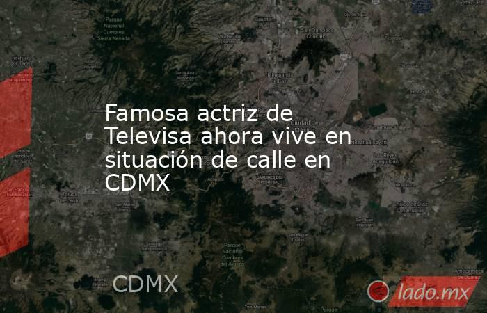 Famosa actriz de Televisa ahora vive en situación de calle en CDMX. Noticias en tiempo real