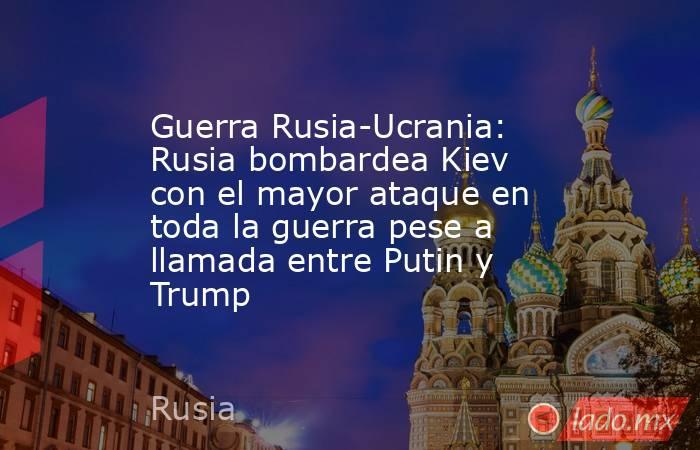 Guerra Rusia-Ucrania: Rusia bombardea Kiev con el mayor ataque en toda la guerra pese a llamada entre Putin y Trump. Noticias en tiempo real