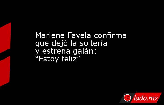 Marlene Favela confirma que dejó la soltería y estrena galán: “Estoy feliz”. Noticias en tiempo real