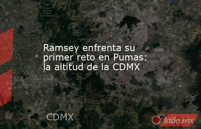Ramsey enfrenta su primer reto en Pumas: la altitud de la CDMX. Noticias en tiempo real