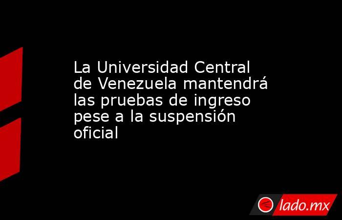 La Universidad Central de Venezuela mantendrá las pruebas de ingreso pese a la suspensión oficial  . Noticias en tiempo real